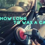 How Long Does it Take to Wax a Car - Cardetailingart